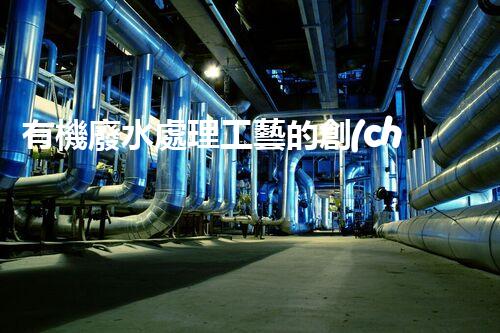 有機廢水處理工藝的創(chuàng)新與應用，你了解多少？